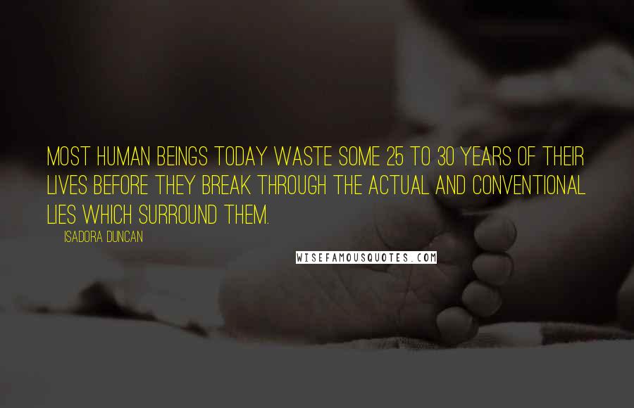 Isadora Duncan Quotes: Most human beings today waste some 25 to 30 years of their lives before they break through the actual and conventional lies which surround them.