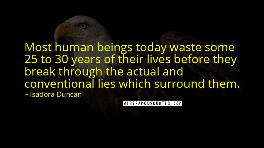 Isadora Duncan Quotes: Most human beings today waste some 25 to 30 years of their lives before they break through the actual and conventional lies which surround them.