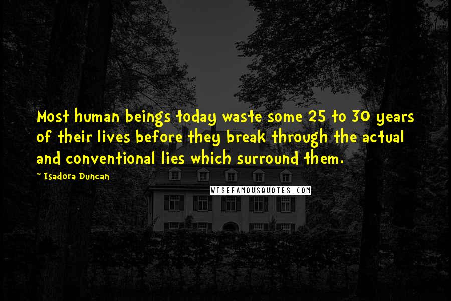 Isadora Duncan Quotes: Most human beings today waste some 25 to 30 years of their lives before they break through the actual and conventional lies which surround them.