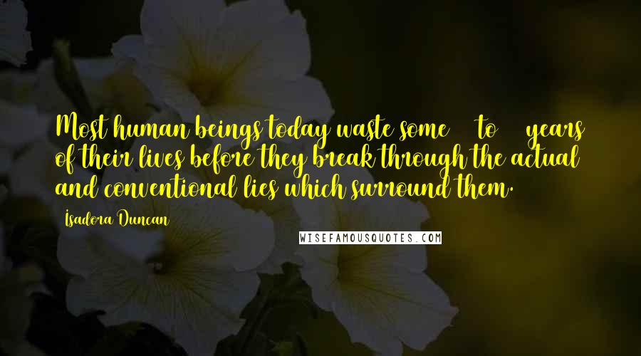 Isadora Duncan Quotes: Most human beings today waste some 25 to 30 years of their lives before they break through the actual and conventional lies which surround them.