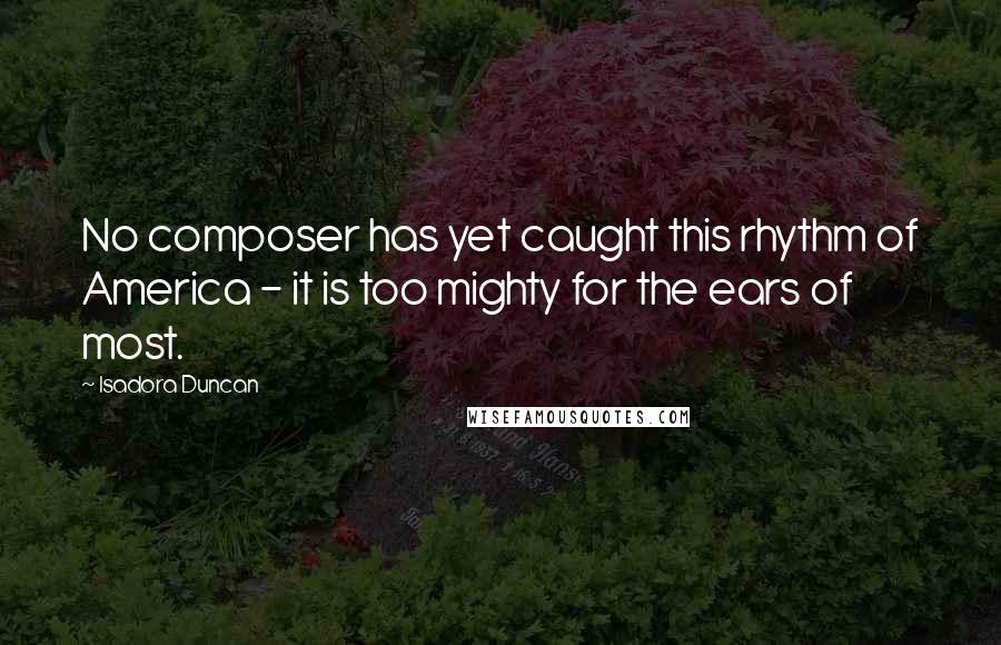 Isadora Duncan Quotes: No composer has yet caught this rhythm of America - it is too mighty for the ears of most.
