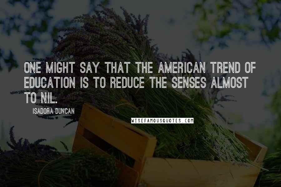Isadora Duncan Quotes: One might say that the American trend of education is to reduce the senses almost to nil.