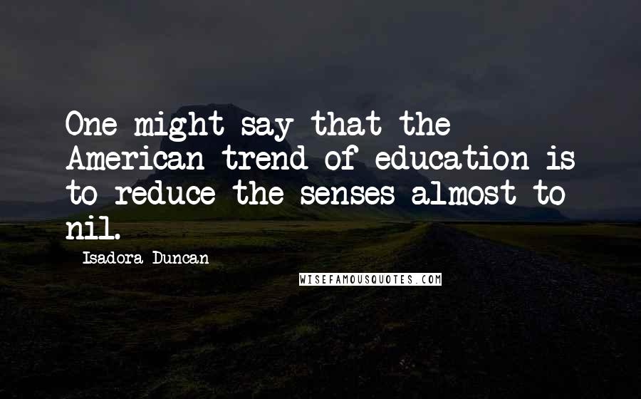 Isadora Duncan Quotes: One might say that the American trend of education is to reduce the senses almost to nil.