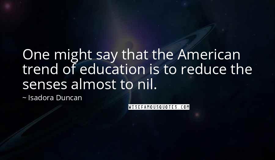 Isadora Duncan Quotes: One might say that the American trend of education is to reduce the senses almost to nil.