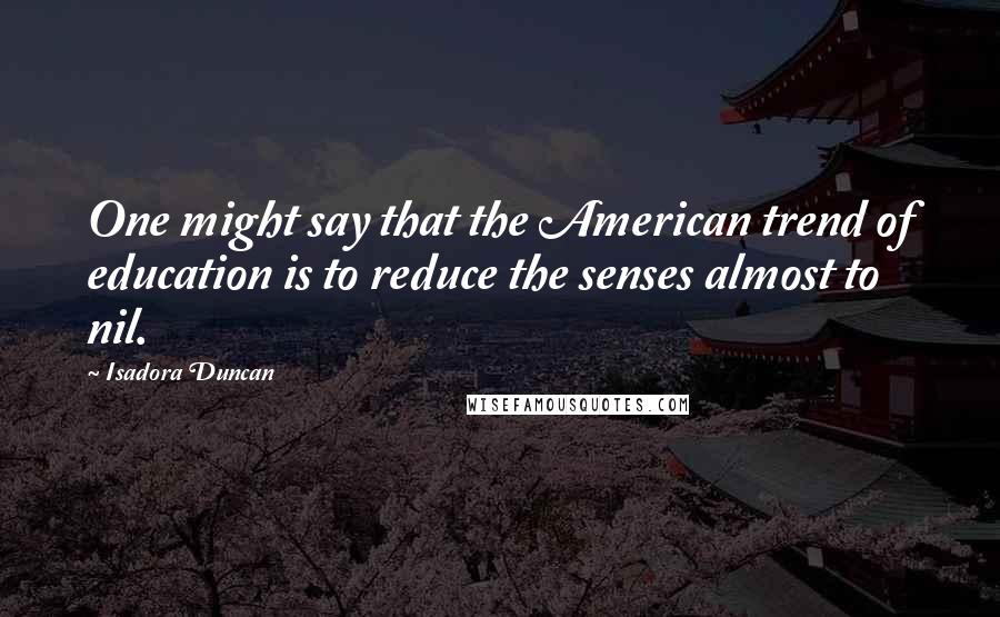 Isadora Duncan Quotes: One might say that the American trend of education is to reduce the senses almost to nil.