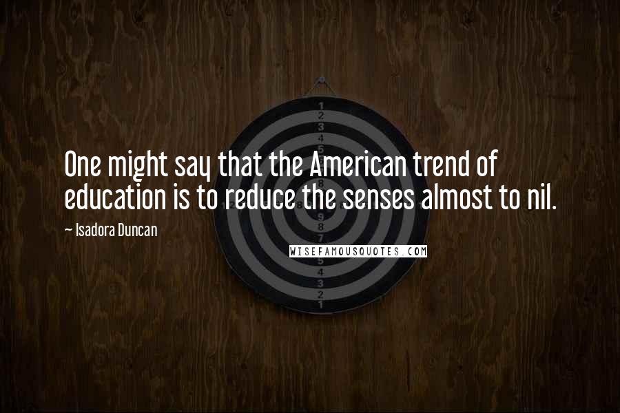 Isadora Duncan Quotes: One might say that the American trend of education is to reduce the senses almost to nil.