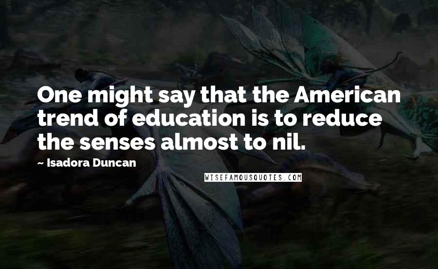 Isadora Duncan Quotes: One might say that the American trend of education is to reduce the senses almost to nil.