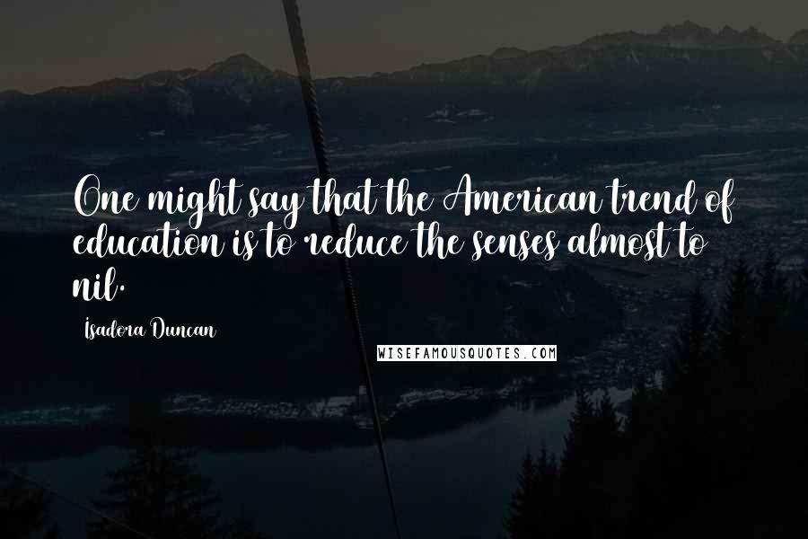 Isadora Duncan Quotes: One might say that the American trend of education is to reduce the senses almost to nil.