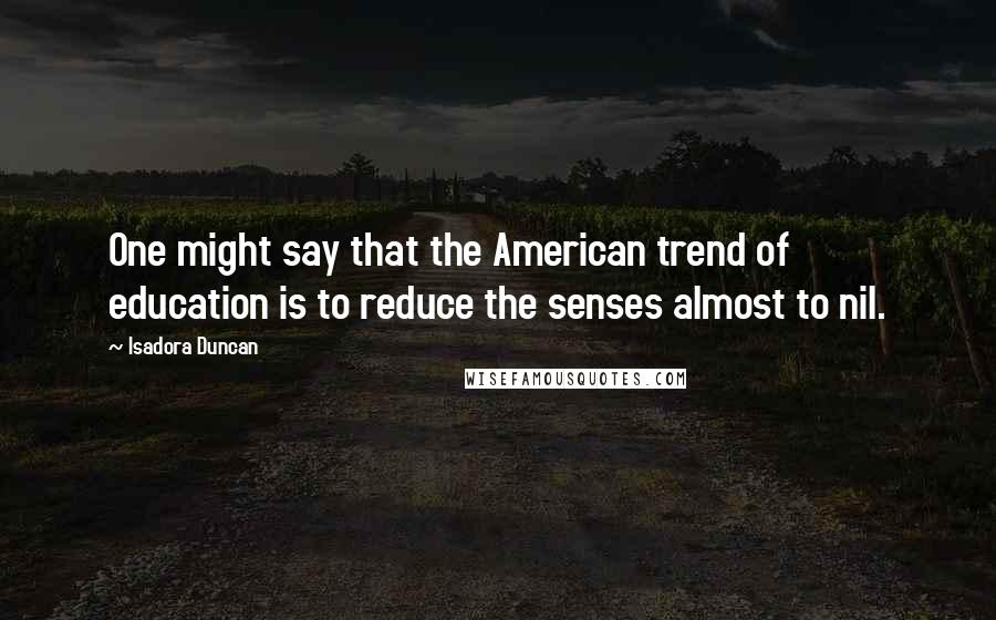 Isadora Duncan Quotes: One might say that the American trend of education is to reduce the senses almost to nil.
