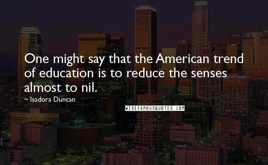 Isadora Duncan Quotes: One might say that the American trend of education is to reduce the senses almost to nil.