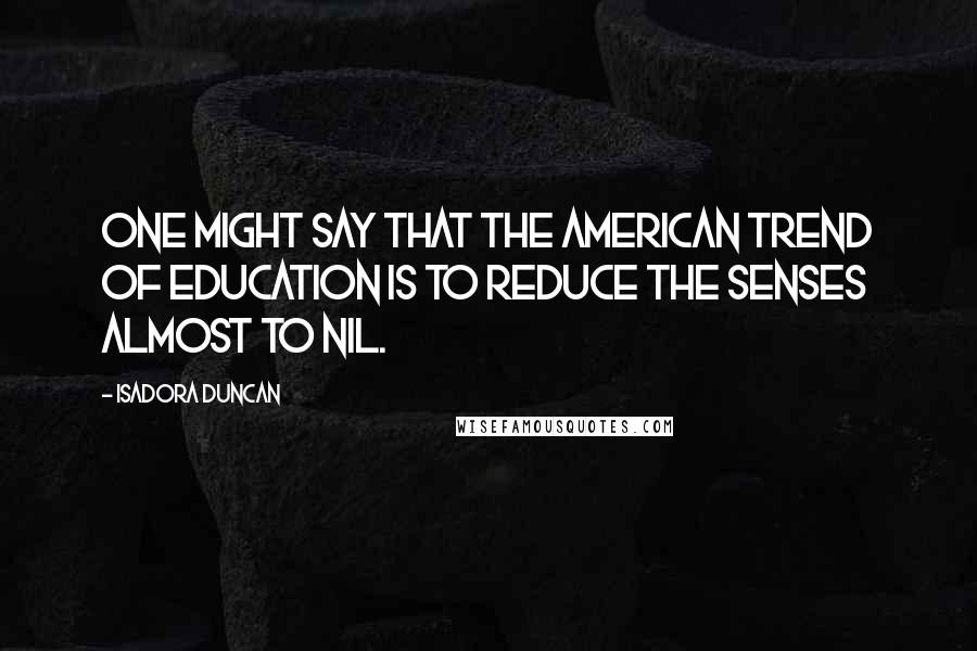 Isadora Duncan Quotes: One might say that the American trend of education is to reduce the senses almost to nil.