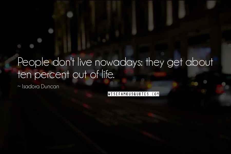 Isadora Duncan Quotes: People don't live nowadays: they get about ten percent out of life.