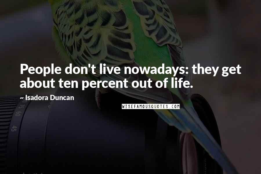 Isadora Duncan Quotes: People don't live nowadays: they get about ten percent out of life.