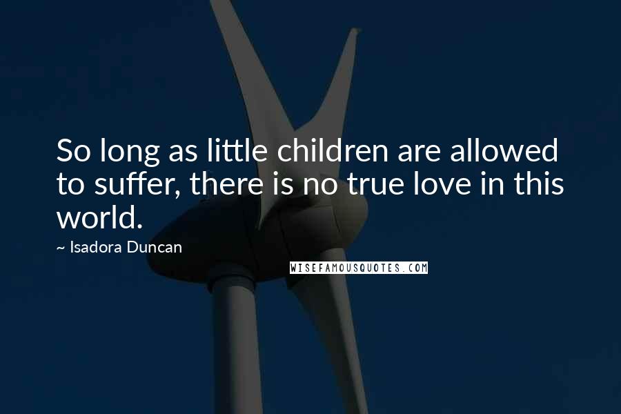 Isadora Duncan Quotes: So long as little children are allowed to suffer, there is no true love in this world.