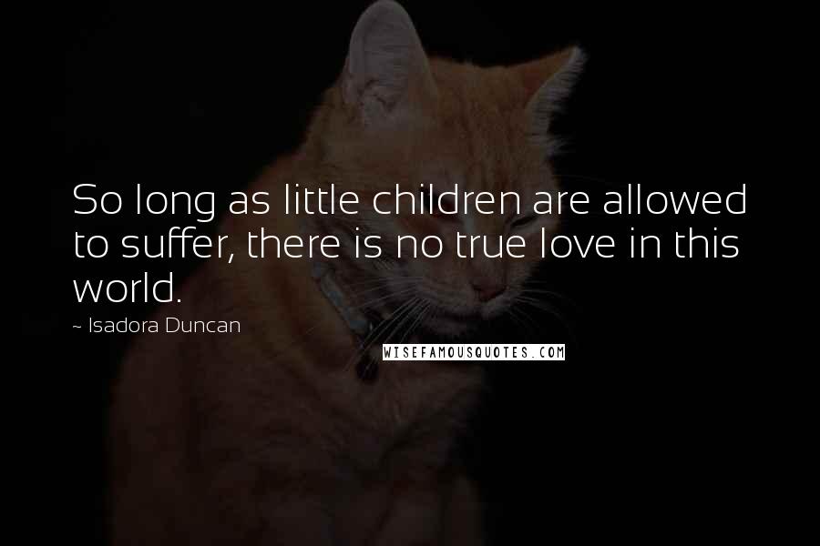 Isadora Duncan Quotes: So long as little children are allowed to suffer, there is no true love in this world.