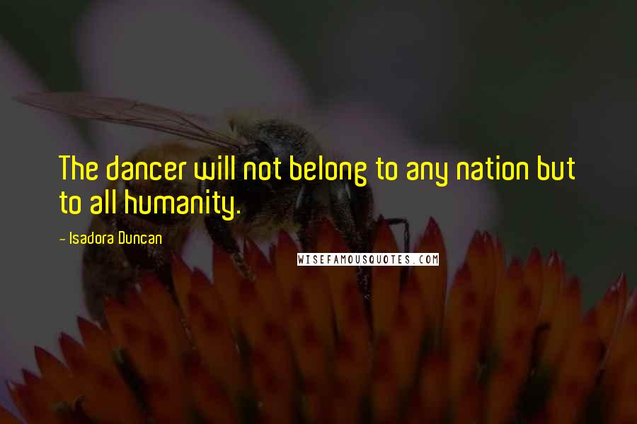 Isadora Duncan Quotes: The dancer will not belong to any nation but to all humanity.