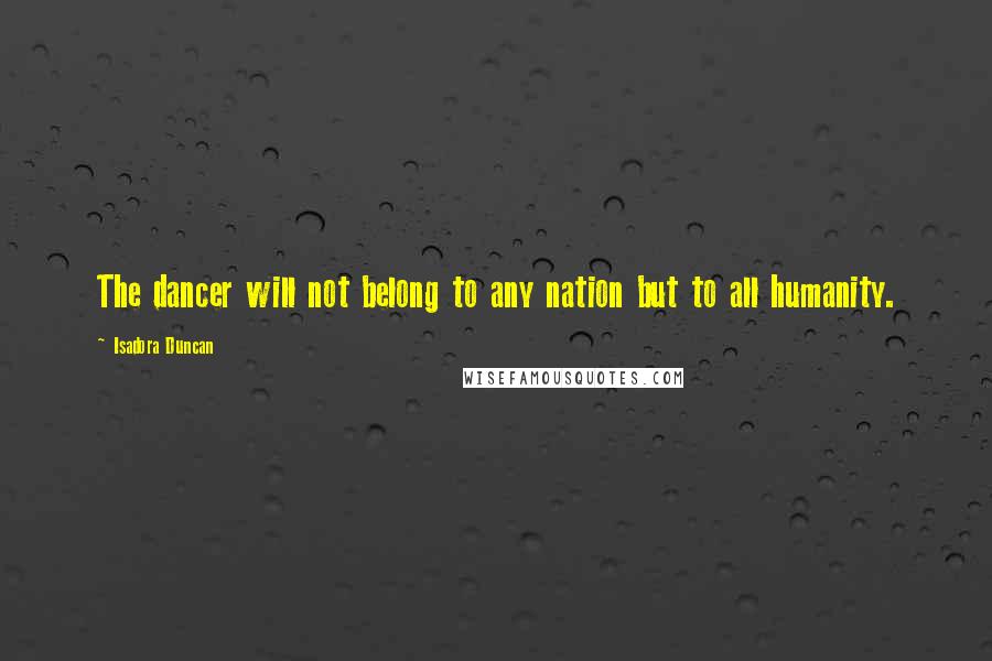 Isadora Duncan Quotes: The dancer will not belong to any nation but to all humanity.