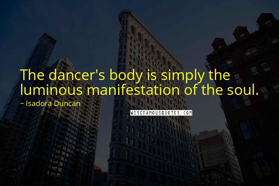 Isadora Duncan Quotes: The dancer's body is simply the luminous manifestation of the soul.