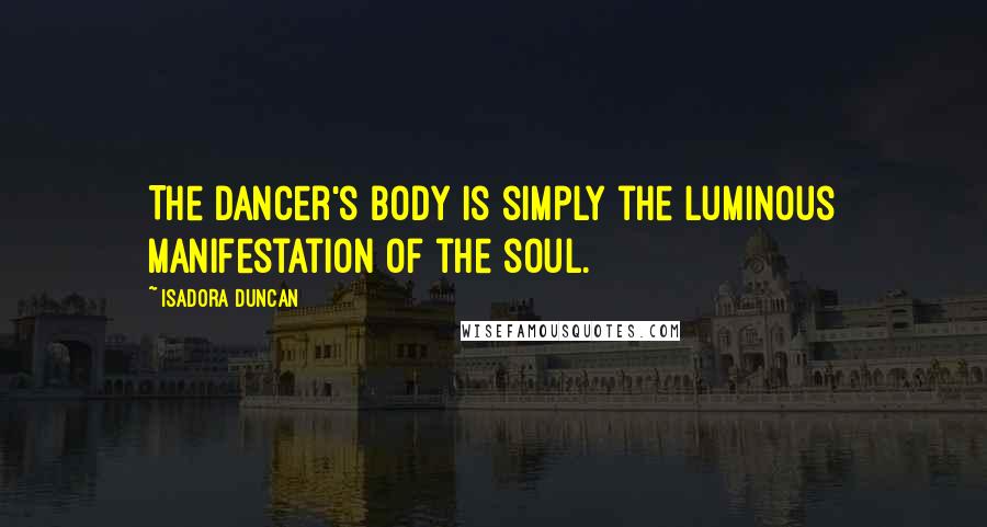 Isadora Duncan Quotes: The dancer's body is simply the luminous manifestation of the soul.