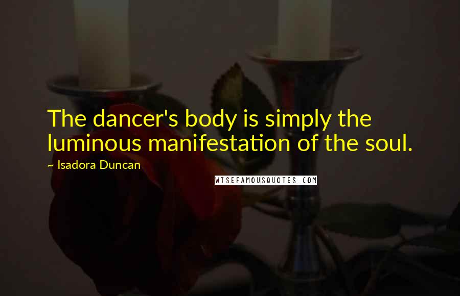 Isadora Duncan Quotes: The dancer's body is simply the luminous manifestation of the soul.