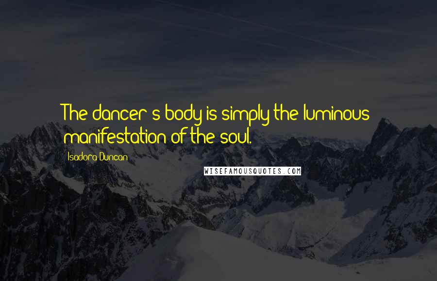 Isadora Duncan Quotes: The dancer's body is simply the luminous manifestation of the soul.