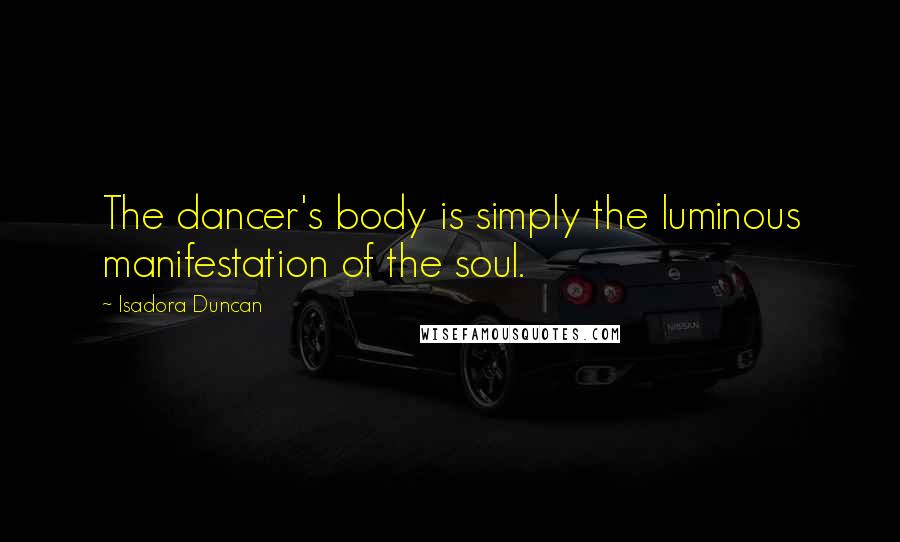 Isadora Duncan Quotes: The dancer's body is simply the luminous manifestation of the soul.