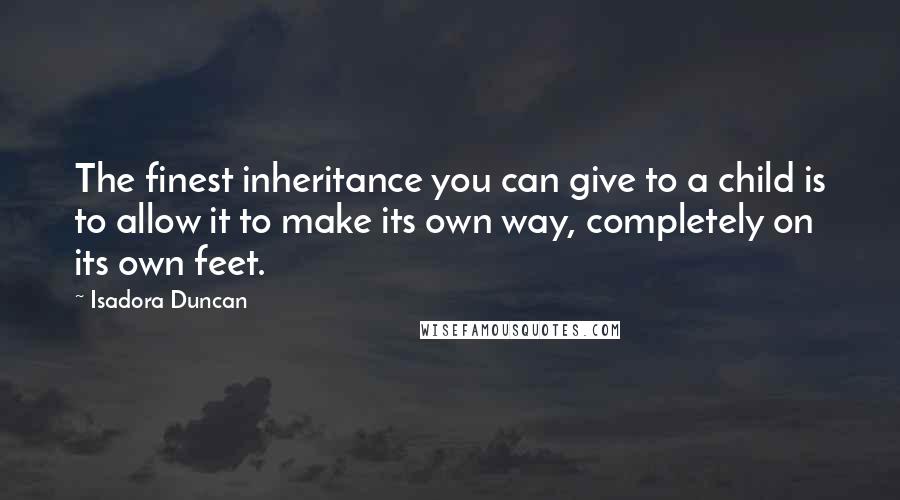 Isadora Duncan Quotes: The finest inheritance you can give to a child is to allow it to make its own way, completely on its own feet.
