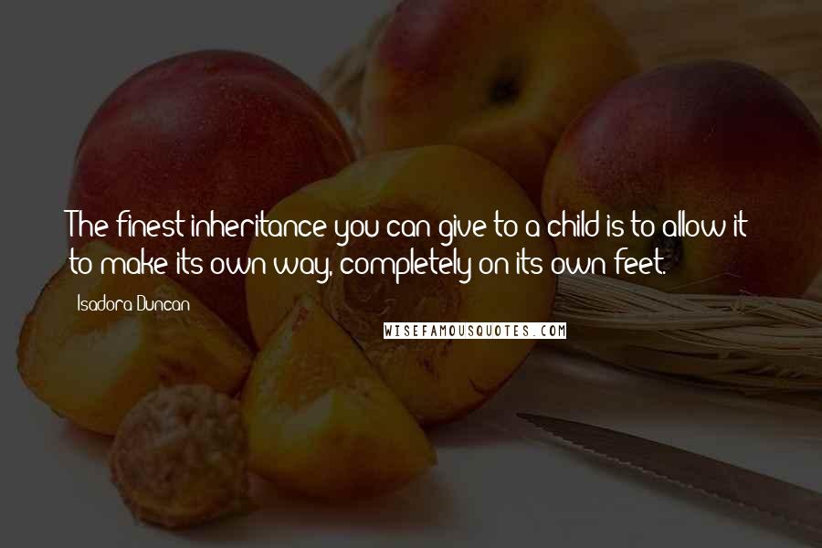 Isadora Duncan Quotes: The finest inheritance you can give to a child is to allow it to make its own way, completely on its own feet.