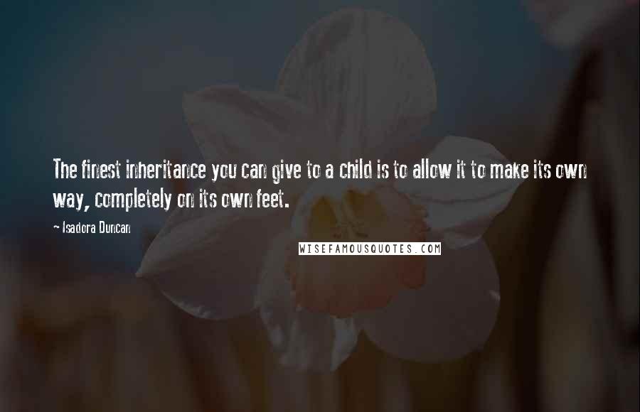 Isadora Duncan Quotes: The finest inheritance you can give to a child is to allow it to make its own way, completely on its own feet.