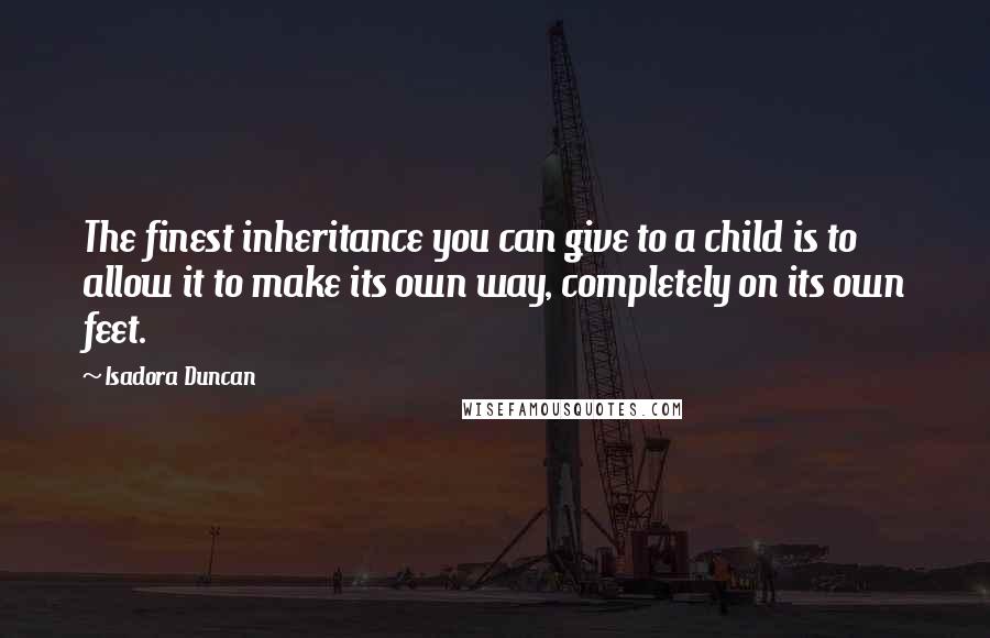 Isadora Duncan Quotes: The finest inheritance you can give to a child is to allow it to make its own way, completely on its own feet.