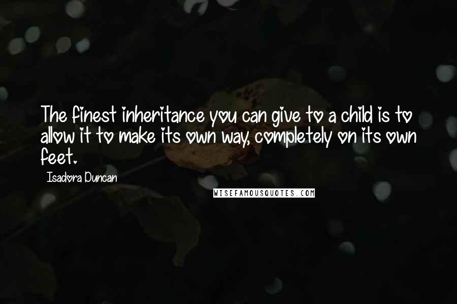 Isadora Duncan Quotes: The finest inheritance you can give to a child is to allow it to make its own way, completely on its own feet.