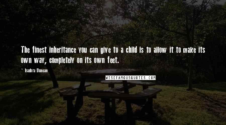 Isadora Duncan Quotes: The finest inheritance you can give to a child is to allow it to make its own way, completely on its own feet.