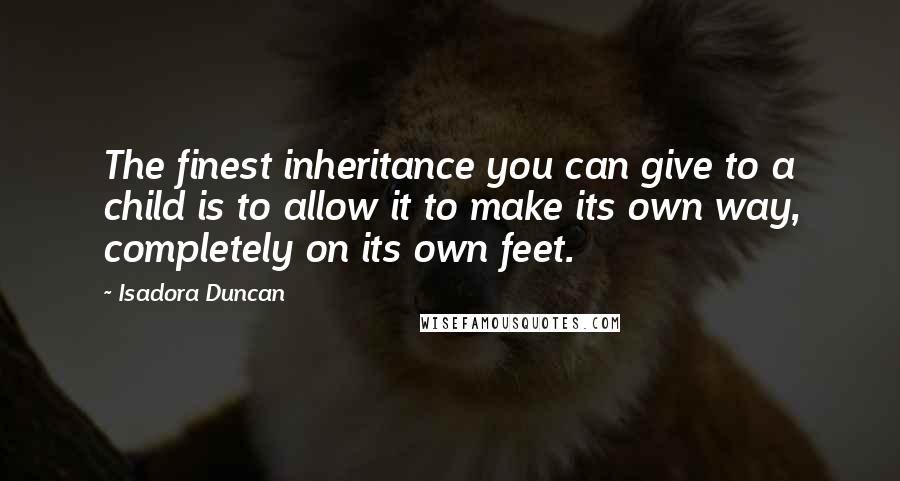 Isadora Duncan Quotes: The finest inheritance you can give to a child is to allow it to make its own way, completely on its own feet.
