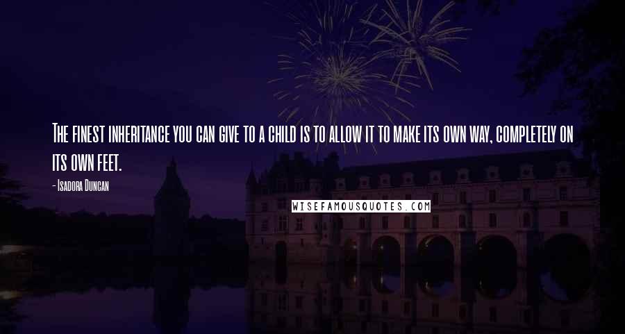 Isadora Duncan Quotes: The finest inheritance you can give to a child is to allow it to make its own way, completely on its own feet.