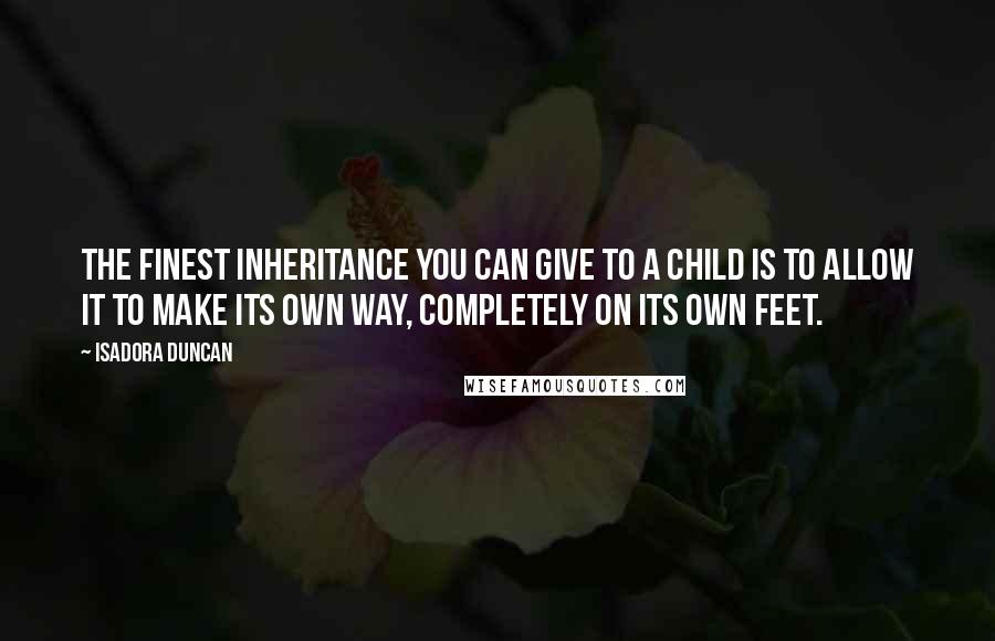 Isadora Duncan Quotes: The finest inheritance you can give to a child is to allow it to make its own way, completely on its own feet.