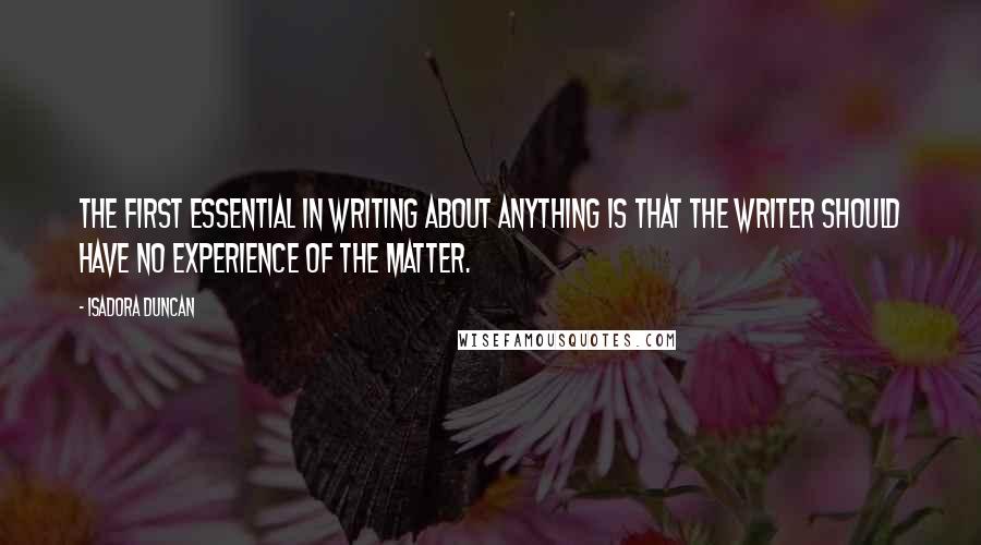 Isadora Duncan Quotes: The first essential in writing about anything is that the writer should have no experience of the matter.