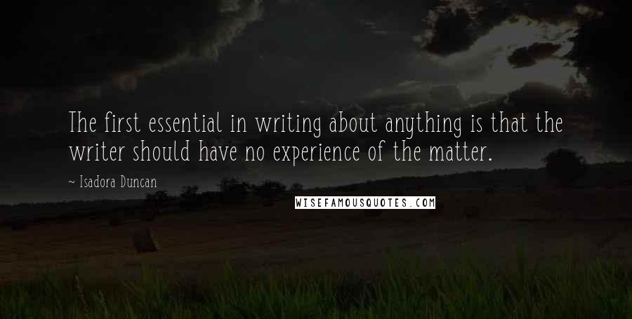 Isadora Duncan Quotes: The first essential in writing about anything is that the writer should have no experience of the matter.