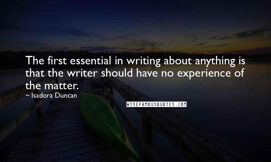 Isadora Duncan Quotes: The first essential in writing about anything is that the writer should have no experience of the matter.