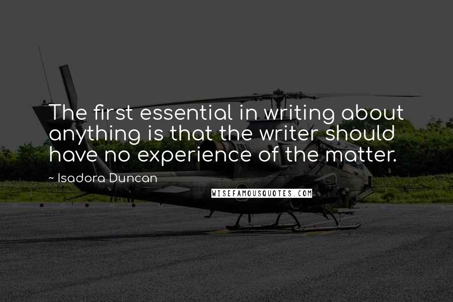 Isadora Duncan Quotes: The first essential in writing about anything is that the writer should have no experience of the matter.