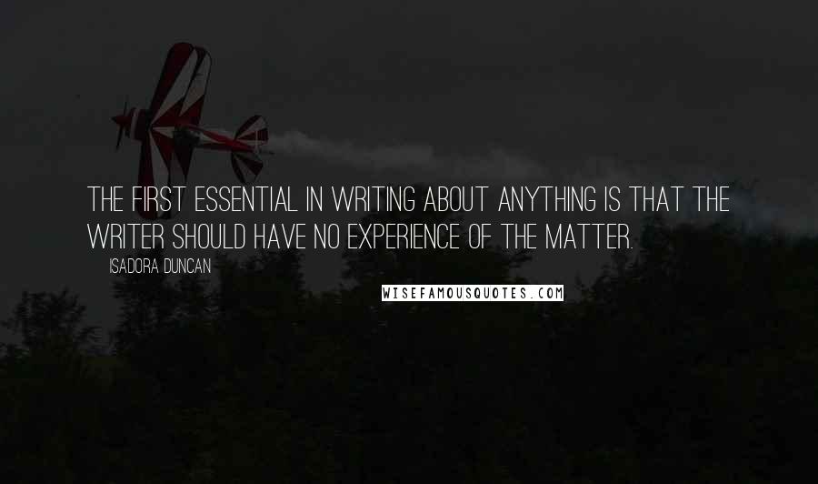 Isadora Duncan Quotes: The first essential in writing about anything is that the writer should have no experience of the matter.