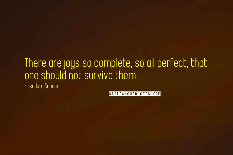 Isadora Duncan Quotes: There are joys so complete, so all perfect, that one should not survive them.