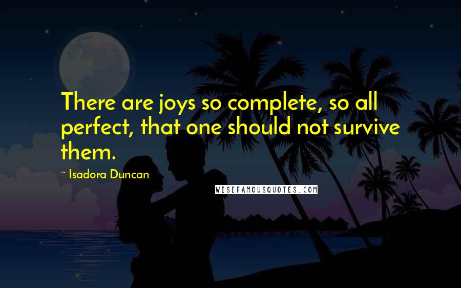 Isadora Duncan Quotes: There are joys so complete, so all perfect, that one should not survive them.