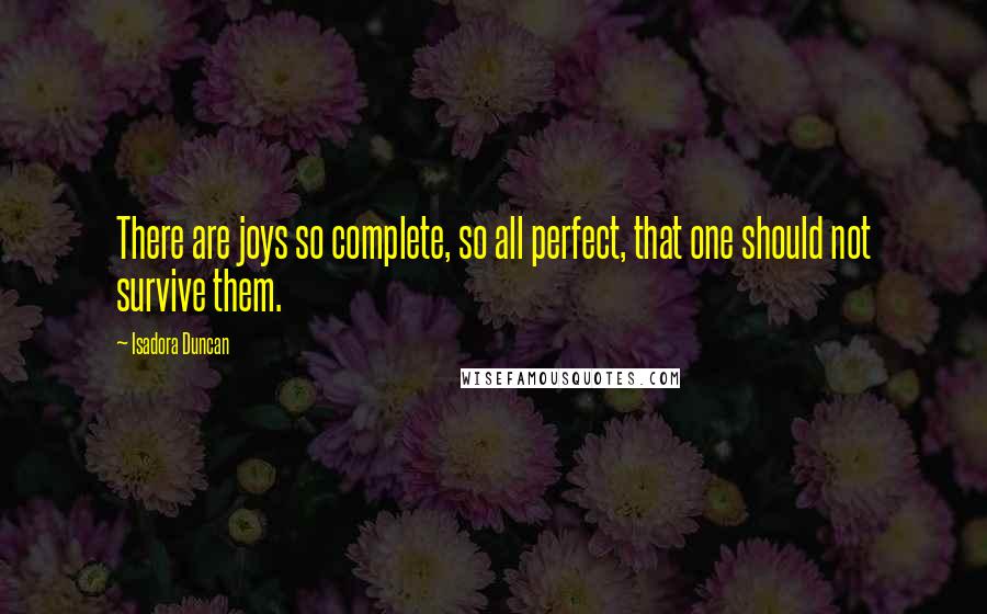 Isadora Duncan Quotes: There are joys so complete, so all perfect, that one should not survive them.