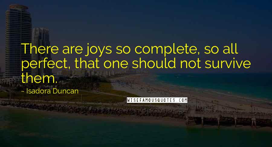 Isadora Duncan Quotes: There are joys so complete, so all perfect, that one should not survive them.