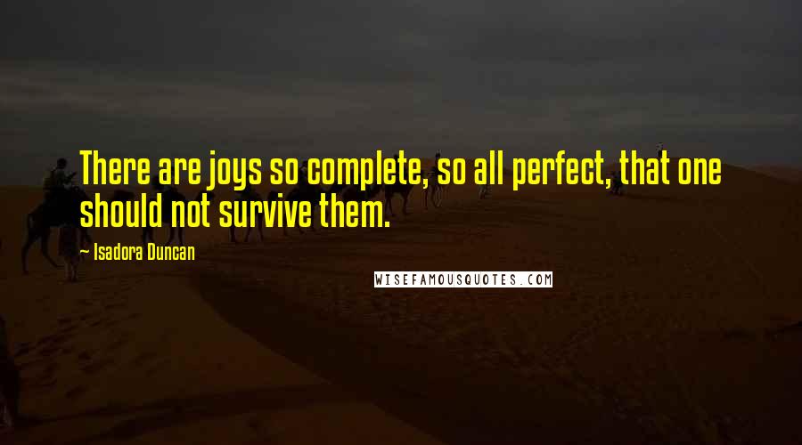 Isadora Duncan Quotes: There are joys so complete, so all perfect, that one should not survive them.