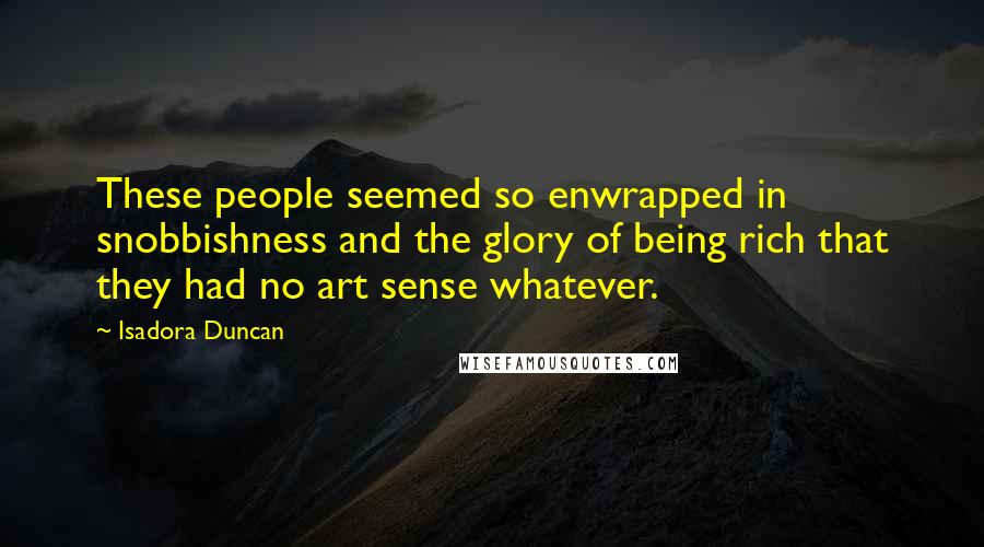 Isadora Duncan Quotes: These people seemed so enwrapped in snobbishness and the glory of being rich that they had no art sense whatever.