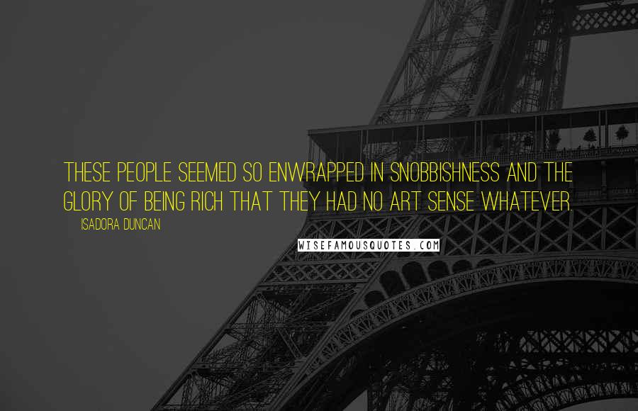 Isadora Duncan Quotes: These people seemed so enwrapped in snobbishness and the glory of being rich that they had no art sense whatever.