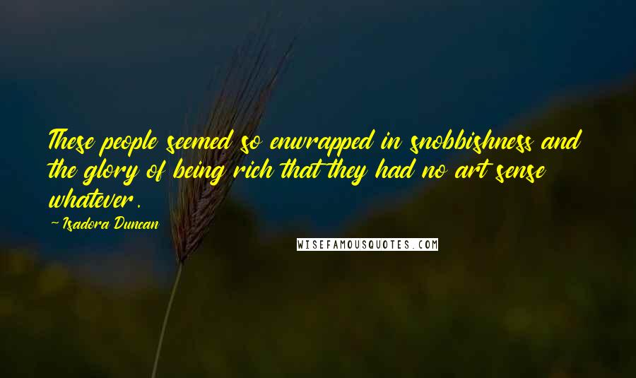 Isadora Duncan Quotes: These people seemed so enwrapped in snobbishness and the glory of being rich that they had no art sense whatever.
