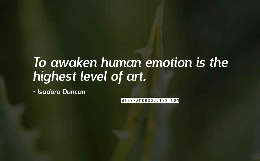 Isadora Duncan Quotes: To awaken human emotion is the highest level of art.