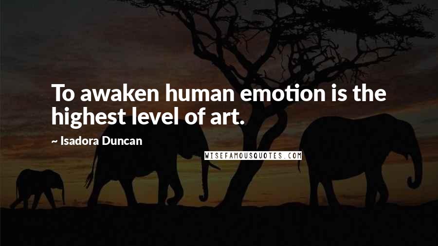 Isadora Duncan Quotes: To awaken human emotion is the highest level of art.